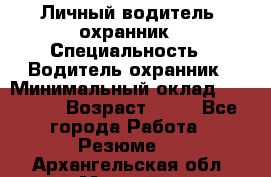 Личный водитель- охранник › Специальность ­ Водитель охранник › Минимальный оклад ­ 90 000 › Возраст ­ 41 - Все города Работа » Резюме   . Архангельская обл.,Мирный г.